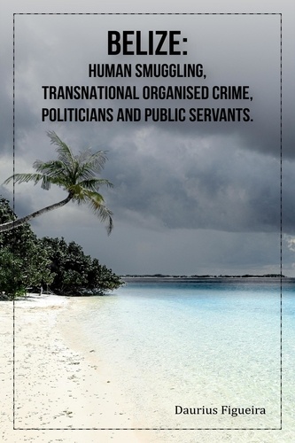  Daurius Figueira - Belize: Human Smuggling, Transnational Organised Crime, Politicians And Public Servants.