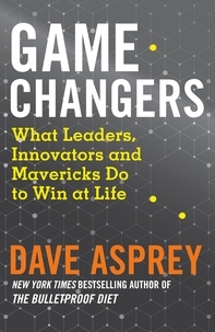 Dave Asprey - Game Changers - What Leaders, Innovators and Mavericks Do to Win at Life.