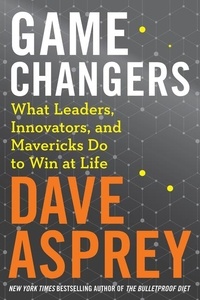Dave Asprey - Game Changers - What Leaders, Innovators, and Mavericks Do to Win at Life.