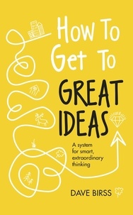 Dave Birss - How to Get to Great Ideas - A system for smart, extraordinary thinking.
