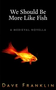  Dave Franklin - We Should Be More Like Fish: A Medieval Novella.