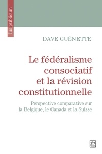 Dave Guénette - Le fédéralisme consociatif et la révision constitutionnelle - Perspective comparative sur la Belgique, le Canada et la Suisse.