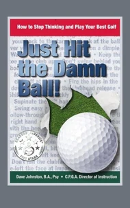 Just Hit The Damn Ball or How To Stop Thinking and Play Your Best Golf