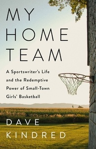 Dave Kindred - My Home Team - A Sportswriter's Life and the Redemptive Power of Small-Town Girls Basketball.