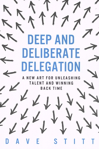 Dave Stitt - Deep and deliberate delegation - A new art for unleashing talent and winning back time.