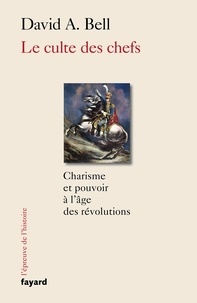 David A. Bell - Le culte des chefs - Charisme et pouvoir à l'époque des révolutions.