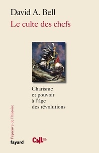 David A. Bell - Le culte des chefs - Charisme et pouvoir à l'époque des révolutions.