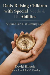Dads Raising Children with Special Needs &amp; Disabilities: A Guide for 21st Century Dads