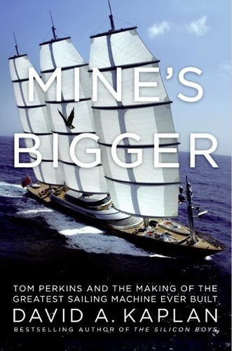 David A Kaplan - Mine's Bigger - The Extraordinary Tale of the World's Greatest Sailboat and the Silicon Valley Tycoon Who Built It.