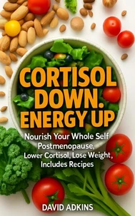 Cortisol Down, Energy Up: Nourish Your Whole Self Postmenopause: Lower Cortisol, Lose Weight, Includes Recipes
