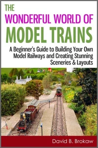 The Wonderful World of Model Trains: A Beginner's Guide to Building Your Own Model Railways and Creating Stunning Sceneries &amp; Layouts