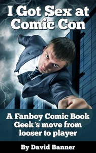 I Got Sex at Comic-Con - A Fanboy Comic Book Geek's Move from Nerd Loser to Player