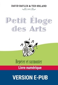 David Bayles et Ted Orland - Petit éloge  : Petit éloge des arts - Repérer et surmonter les peurs propres à toute pratique artistique.