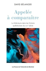 David Bélanger - Appelée à comparaître - La littérature dans les fictions québécoises du XXIème siècle.