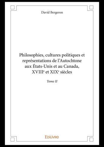 Philosophies, cultures politiques et représentations de l'Autochtone aux Etats-Unis et au Canada. Tome II, XVIIIe et XIXe siècles