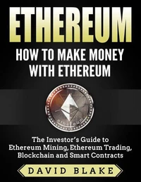 Ethereum: How to Make Money with Ethereum  - The Investor’s Guide to Ethereum Mining, Ethereum Trading, Blockchain and Smart Contracts