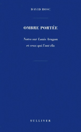 David Bosc - Ombre portée - Notes sur Louis Aragon et ceux qui l'ont élu.