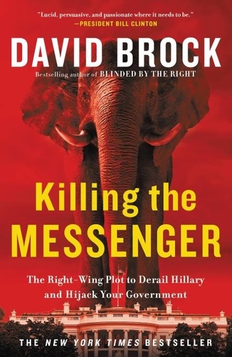 Killing the Messenger. The Right-Wing Plot to Derail Hillary and Hijack Your Government