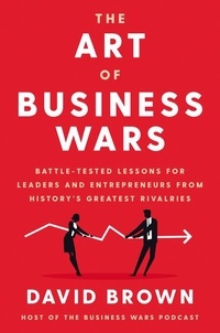 David Brown - The Art of Business Wars - Battle-Tested Lessons for Leaders and Entrepreneurs from History's Greatest Rivalries.