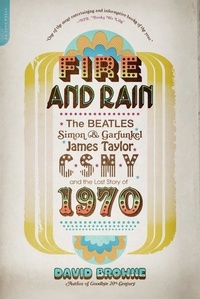 David Browne - Fire and Rain - The Beatles, Simon and Garfunkel, James Taylor, CSNY, and the Lost Story of 1970.