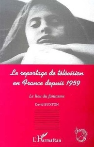 David Buxton - Le reportage de télévision en France depuis 1959 - Le lieu du fantasme.