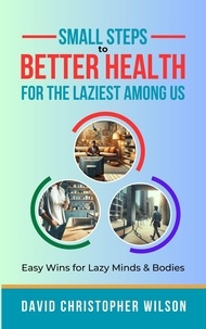  David Christopher Wilson - Small Steps to Better Health for the Laziest Among Us: Easy Wins for Lazy Minds &amp; Bodies.