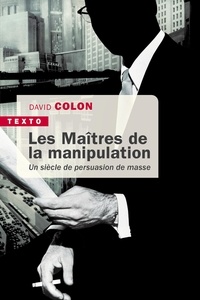 David Colon - Les maîtres de la manipulation - Un siècle de persuasion de masse.