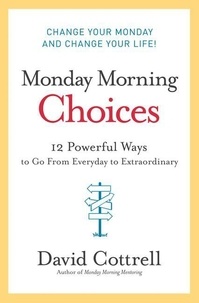 David Cottrell - Monday Morning Choices - 12 Powerful Ways to Go from Everyday to Extraordinary.