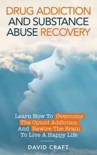  David Craft - Drug Addiction and Substance Abuse Recovery: Learn How to Overcome the Opioid Addiction and Rewire the Brain to Live a Happy Life.