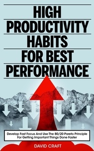  David Craft - High Productivity Habits For Best Performance: Develop Fast Focus And Use The 80 20 Pareto Principle For Getting Important Things Done Faster.