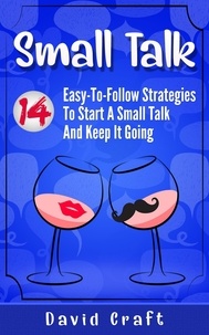  David Craft - Small Talk: 14 Easy-To-Follow Strategies To Start A Small Talk And Keep It Going.