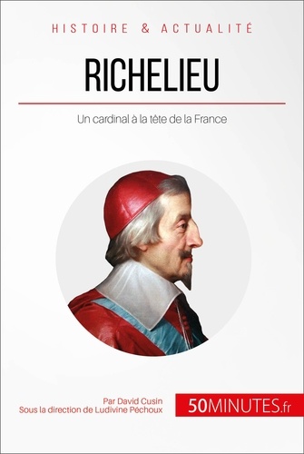 Richelieu, l'éminence rouge de Louis XIII. Un cardinal à la tête de la France