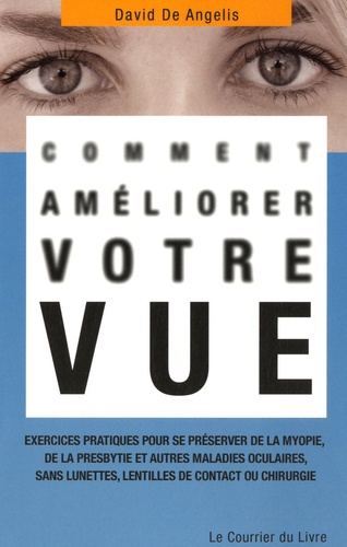 David De Angelis - Comment améliorer votre vue - Exercices pratiques pour se préserver de la myopie, de la presbytie et autres maladies oculaires, sans lunettes, lentilles de contact ou chirurgie.