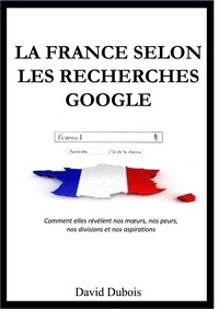 David Dubois - La France selon  les recherches Google - Comment elles révèlent nos mœurs, nos peurs, nos divisions et nos aspirations.