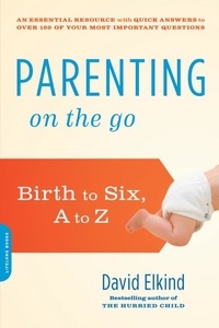 David Elkind - Parenting on the Go - Birth to Six, A to Z.