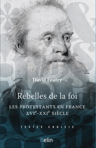 Rebelles de la foi. Les protestantsen France, XVIe-XXe siècle