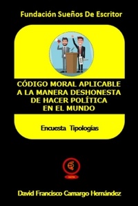  DAVID FRANCISCO CAMARGO HERNÁN - Código Moral Aplicable a La Manera Deshonesta de Hacer Política en el Mundo.