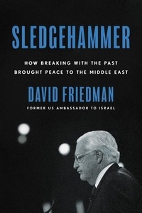 David Friedman - Sledgehammer - How Breaking with the Past Brought Peace to the Middle East.