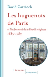 David Garrioch - Les huguenots de Paris et l'avènement de la liberté religieuse - 1685-1789.