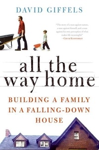 David Giffels - All the Way Home - Building a Family in a Falling-Down House.
