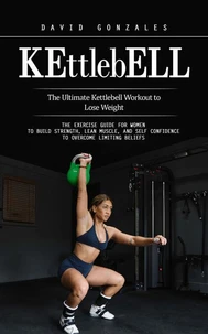 Kettlebell: The Ultimate Kettlebell Workout to Lose Weight (The Exercise Guide for Women to Build Strength, Lean Muscle, and Self Confidence to Overcome Limiting Beliefs)