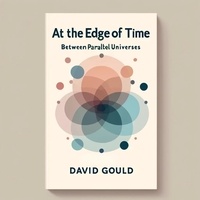  David Gould - At the Edge of Time: Between Parallel Universes.