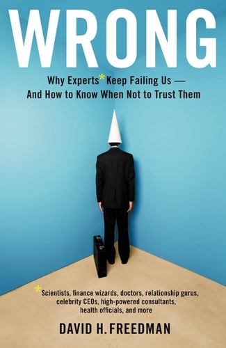 Wrong. Why experts* keep failing us--and how to know when not to trust them *Scientists, finance wizards, doctors, relationship gurus, celebrity CEOs, high-powered consultants, health officials and more