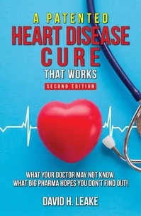  David H. Leake - A (Patented) Heart Disease Cure That Works!: What Your Doctor May Not Know. What Big Pharma Hopes You Don't Find Out..