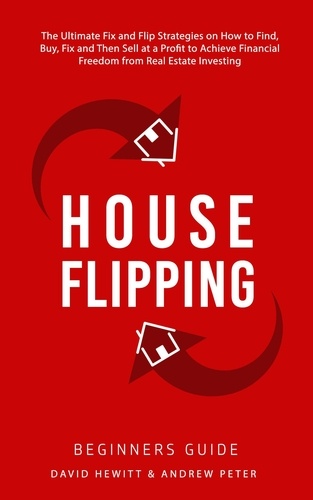  David Hewitt et  Andrew Peter - House Flipping - Beginners Guide:  The Ultimate Fix and Flip Strategies on How to Find, Buy, Fix, and Then Sell at a Profit to Achieve Financial Freedom from Real Estate Investing.