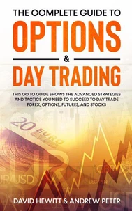The Complete Guide to Options &amp; Day Trading: This Go To Guide Shows The Advanced Strategies And Tactics You Need To Succeed To Day Trade Forex, Options, Futures, and Stocks