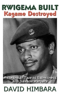 Rwigema Built, Kagame Destroyed: A Rwandan Tale of Saintliness and Savage Warfare