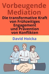 Vorbeugende Mediation: Die transformative Kraft der frühzeitigen Konfliktbearbeitung und -prävention