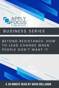 Beyond Resistance How to Lead Change When People Don’t Want It