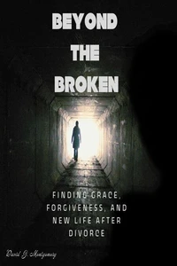 Beyond the Broken: Finding Grace, Forgiveness, and New Life After Divorce
